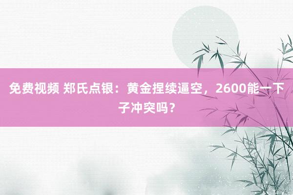 免费视频 郑氏点银：黄金捏续逼空，2600能一下子冲突吗？