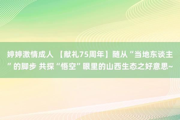 婷婷激情成人 【献礼75周年】随从“当地东谈主”的脚步 共探“悟空”眼里的山西生态之好意思~