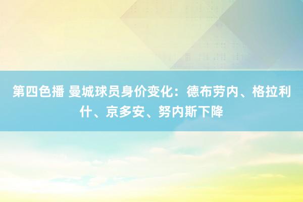 第四色播 曼城球员身价变化：德布劳内、格拉利什、京多安、努内斯下降