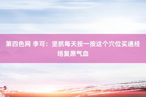 第四色网 李可：坚抓每天按一按这个穴位买通经络复原气血