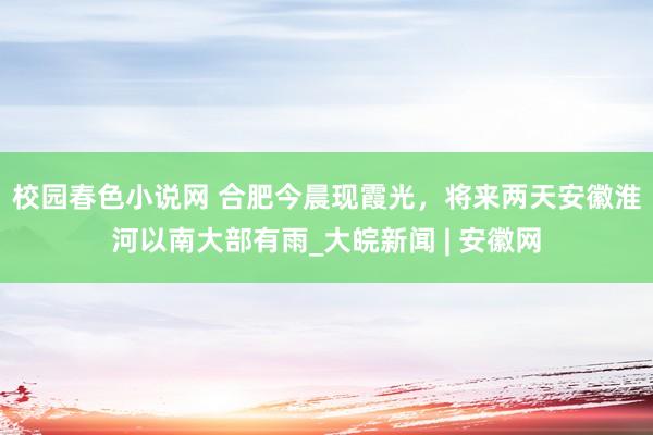 校园春色小说网 合肥今晨现霞光，﻿将来两天安徽淮河以南大部有雨_大皖新闻 | 安徽网
