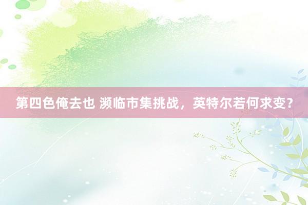 第四色俺去也 濒临市集挑战，英特尔若何求变？