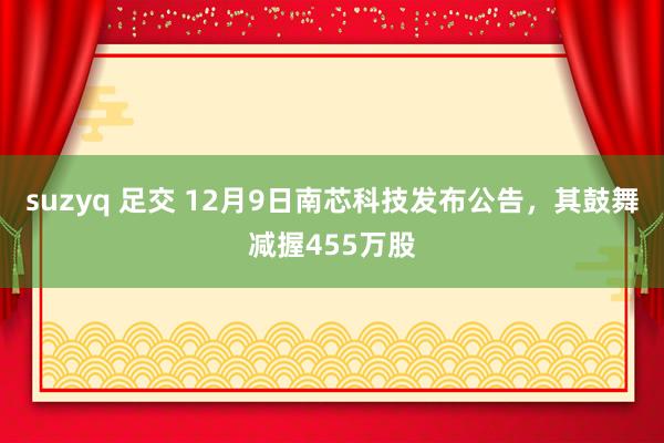 suzyq 足交 12月9日南芯科技发布公告，其鼓舞减握455万股