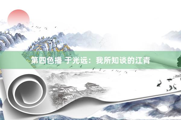 第四色播 于光远：我所知谈的江青