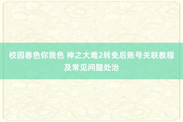 校园春色你我色 神之大难2转免后账号关联教程及常见问题处治