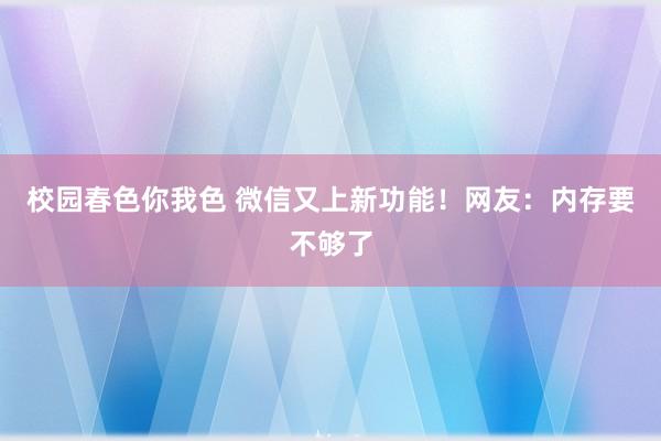 校园春色你我色 微信又上新功能！网友：内存要不够了