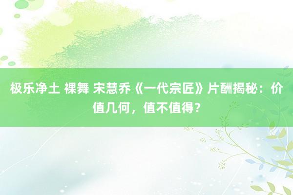 极乐净土 裸舞 宋慧乔《一代宗匠》片酬揭秘：价值几何，值不值得？