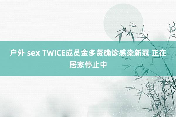 户外 sex TWICE成员金多贤确诊感染新冠 正在居家停止中