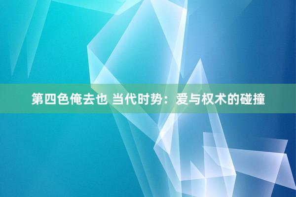 第四色俺去也 当代时势：爱与权术的碰撞