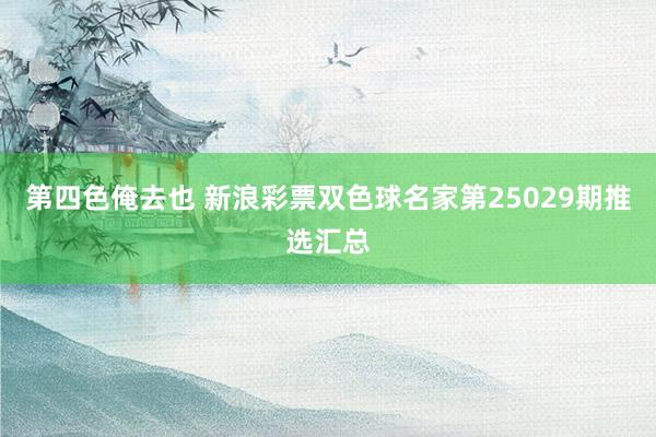 第四色俺去也 新浪彩票双色球名家第25029期推选汇总