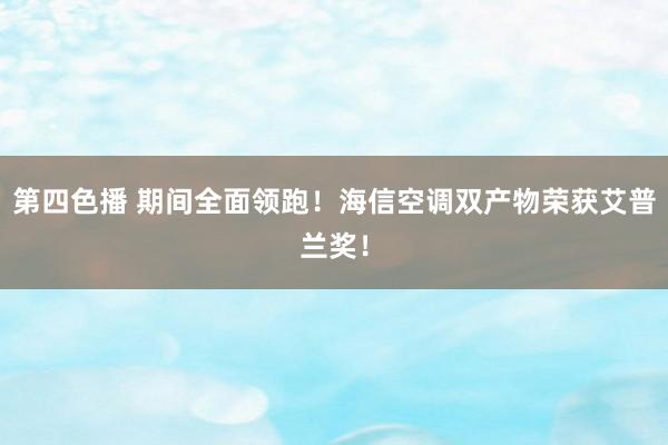 第四色播 期间全面领跑！海信空调双产物荣获艾普兰奖！