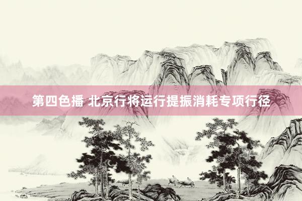 第四色播 北京行将运行提振消耗专项行径