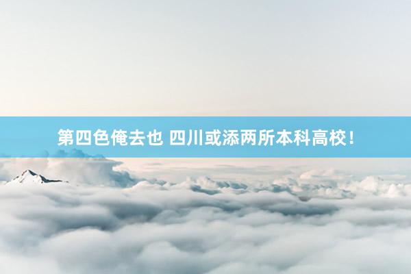 第四色俺去也 四川或添两所本科高校！