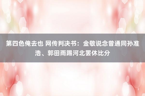 第四色俺去也 网传判决书：金敬说念曾通同孙准浩、郭田雨踢河北罢休比分
