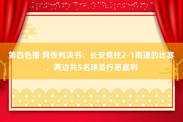 第四色播 网传判决书：长安竞技2-1南通的比赛，两边共5名球员行恶赢利