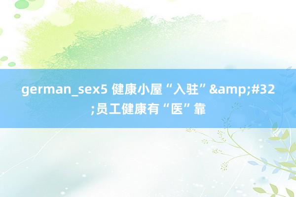 german_sex5 健康小屋“入驻”&#32;员工健康有“医”靠