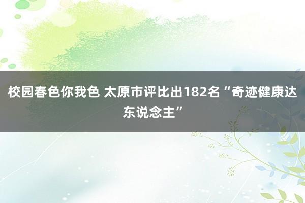 校园春色你我色 太原市评比出182名“奇迹健康达东说念主”