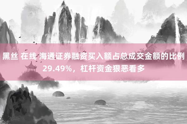 黑丝 在线 海通证券融资买入额占总成交金额的比例29.49%，杠杆资金狠恶看多