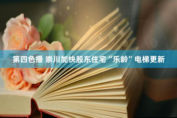 第四色播 崇川加快股东住宅“乐龄”电梯更新