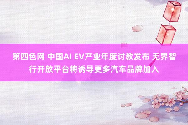 第四色网 中国AI EV产业年度讨教发布 无界智行开放平台将诱导更多汽车品牌加入