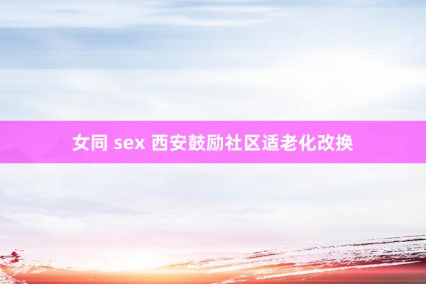 女同 sex 西安鼓励社区适老化改换