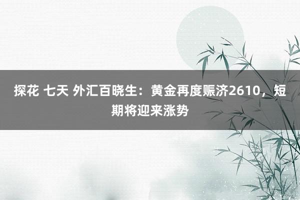 探花 七天 外汇百晓生：黄金再度赈济2610，短期将迎来涨势