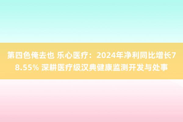 第四色俺去也 乐心医疗：2024年净利同比增长78.55% 深耕医疗级汉典健康监测开发与处事