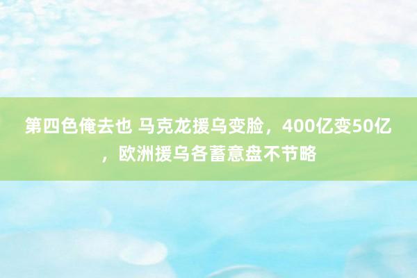 第四色俺去也 马克龙援乌变脸，400亿变50亿，欧洲援乌各蓄意盘不节略