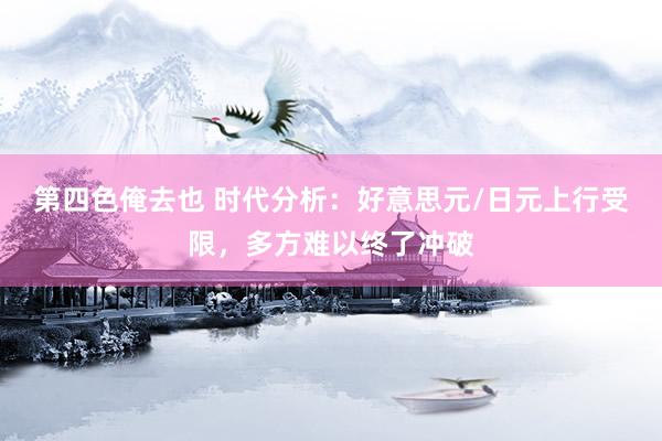 第四色俺去也 时代分析：好意思元/日元上行受限，多方难以终了冲破