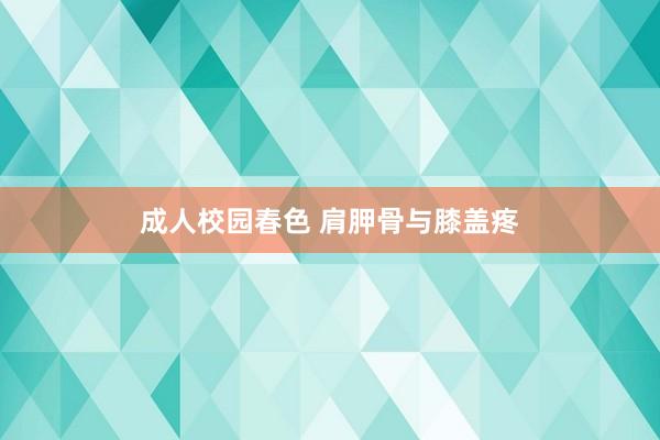 成人校园春色 肩胛骨与膝盖疼