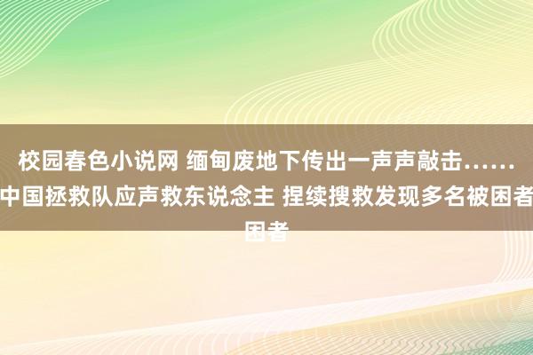 校园春色小说网 缅甸废地下传出一声声敲击……中国拯救队应声救东说念主 捏续搜救发现多名被困者