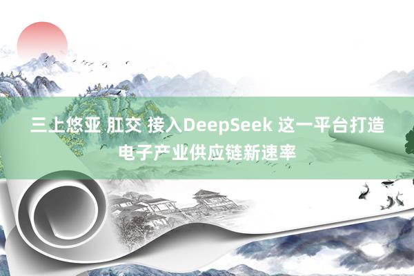 三上悠亚 肛交 接入DeepSeek 这一平台打造电子产业供应链新速率