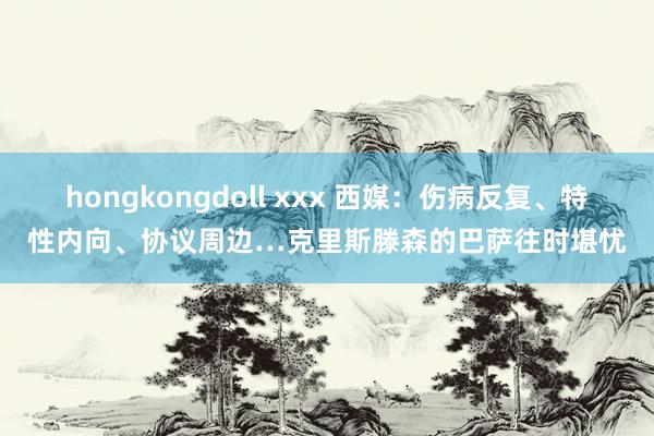 hongkongdoll xxx 西媒：伤病反复、特性内向、协议周边…克里斯滕森的巴萨往时堪忧