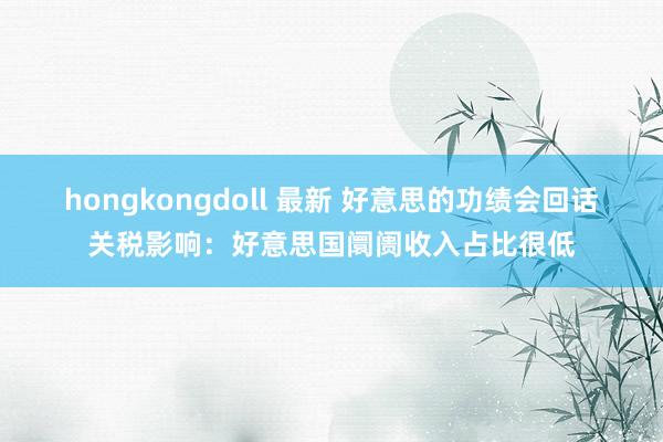 hongkongdoll 最新 好意思的功绩会回话关税影响：好意思国阛阓收入占比很低
