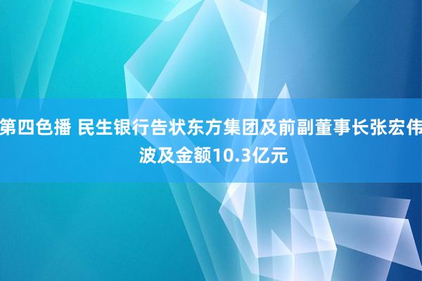 第四色播 民生银行告状东方集团及前副董事长张宏伟 波及金额10.3亿元