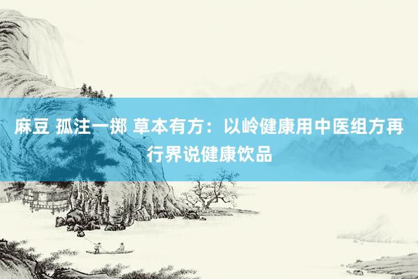 麻豆 孤注一掷 草本有方：以岭健康用中医组方再行界说健康饮品