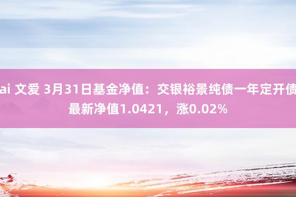 ai 文爱 3月31日基金净值：交银裕景纯债一年定开债最新净值1.0421，涨0.02%