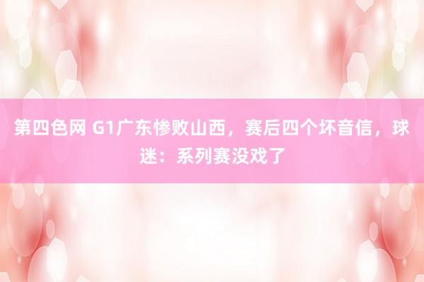 第四色网 G1广东惨败山西，赛后四个坏音信，球迷：系列赛没戏了