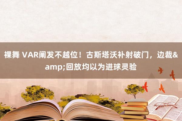 裸舞 VAR阐发不越位！古斯塔沃补射破门，边裁&回放均以为进球灵验