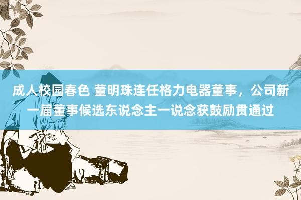 成人校园春色 董明珠连任格力电器董事，公司新一届董事候选东说念主一说念获鼓励贯通过